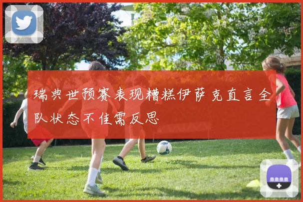 瑞典世预赛表现糟糕伊萨克直言全队状态不佳需反思