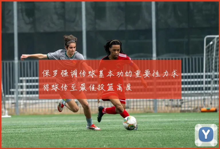 保罗强调传球基本功的重要性力求将球传至最佳投篮高度