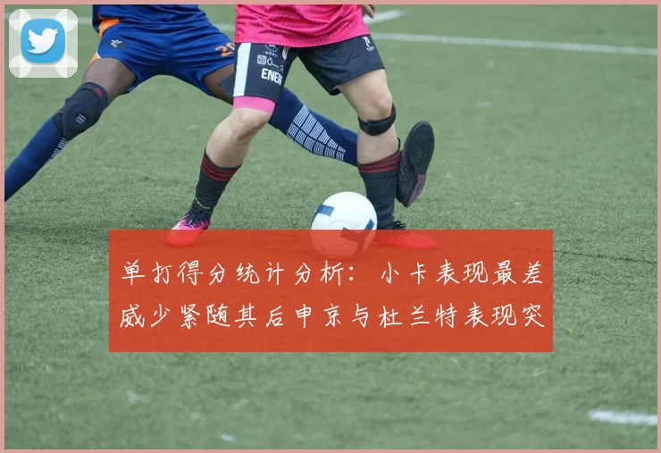 单打得分统计分析：小卡表现最差威少紧随其后申京与杜兰特表现突出