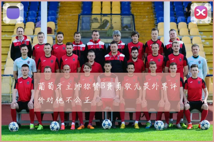 葡萄牙主帅称赞B费勇敢无畏外界评价对他不公正