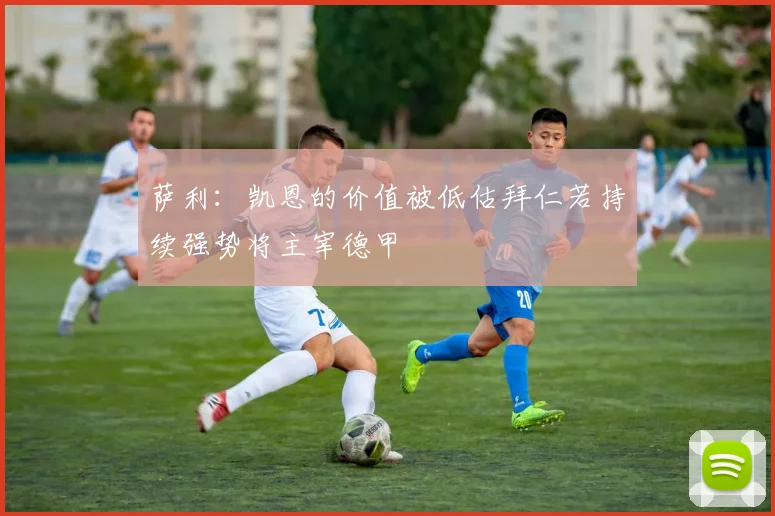 萨利：凯恩的价值被低估拜仁若持续强势将主宰德甲