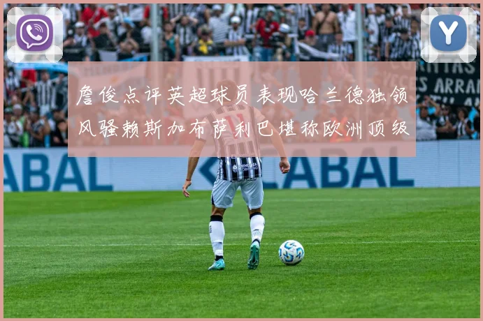 詹俊点评英超球员表现哈兰德独领风骚赖斯加布萨利巴堪称欧洲顶级