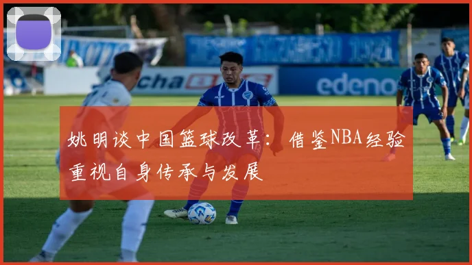 姚明谈中国篮球改革：借鉴NBA经验重视自身传承与发展
