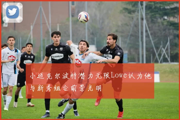 小迈克尔波特潜力无限Lowe认为他与新秀组合前景光明