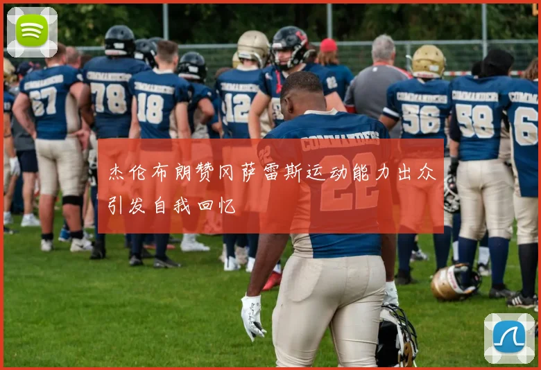 杰伦布朗赞冈萨雷斯运动能力出众引发自我回忆