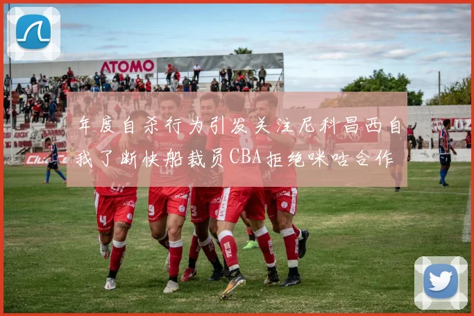 年度自杀行为引发关注尼科昌西自我了断快船裁员CBA拒绝咪咕合作