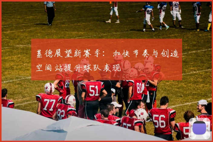 基德展望新赛季：加快节奏与创造空间站提升球队表现