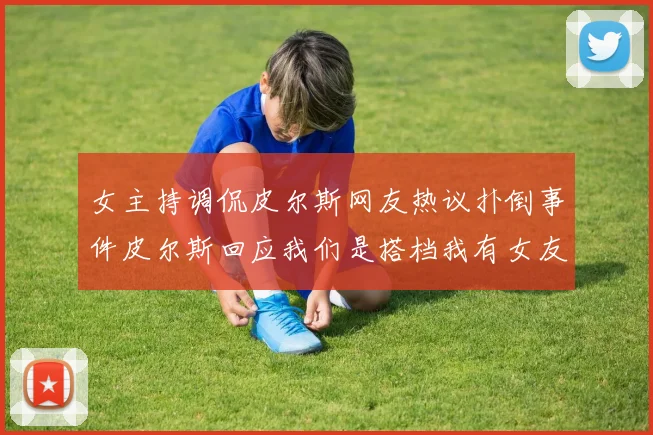 女主持调侃皮尔斯网友热议扑倒事件皮尔斯回应我们是搭档我有女友