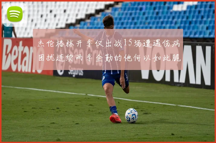 杰伦格林开季仅出战15场遭遇伤病困扰连续两季全勤的他何以如此脆弱