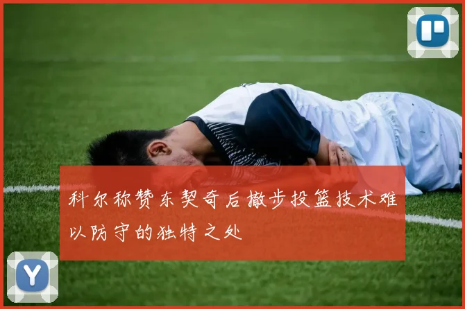 科尔称赞东契奇后撤步投篮技术难以防守的独特之处