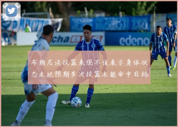 布朗尼谈投篮表现不佳表示身体状态未达预期多次投篮未能命中目标