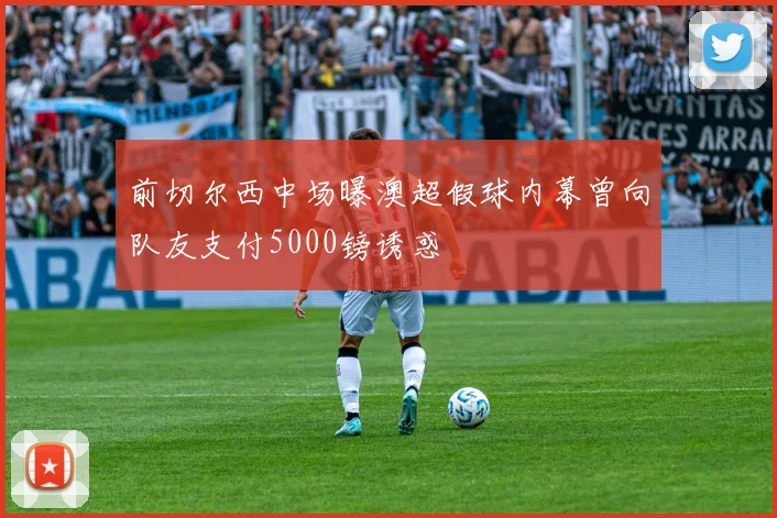 前切尔西中场曝澳超假球内幕曾向队友支付5000镑诱惑