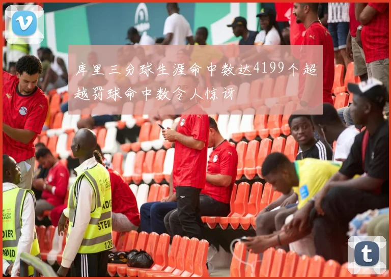 库里三分球生涯命中数达4199个超越罚球命中数令人惊讶