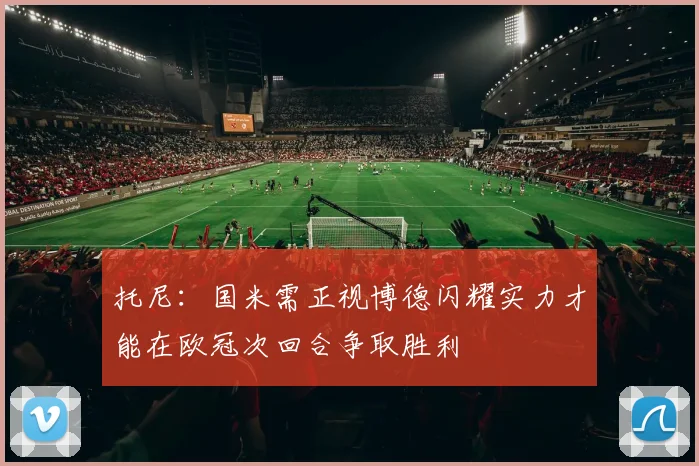 托尼：国米需正视博德闪耀实力才能在欧冠次回合争取胜利
