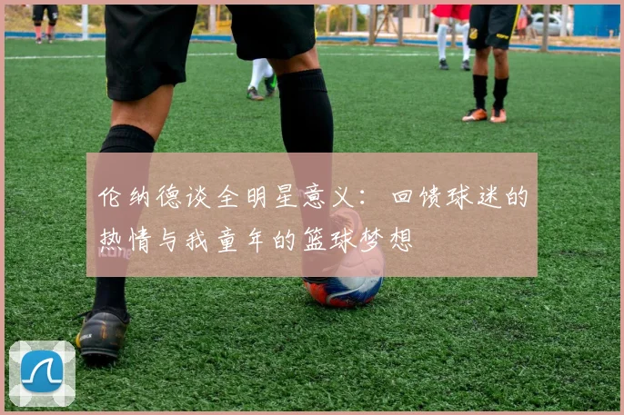 伦纳德谈全明星意义：回馈球迷的热情与我童年的篮球梦想