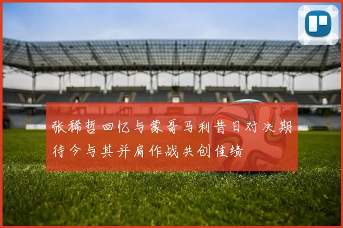 张稀哲回忆与蒙哥马利昔日对决期待今与其并肩作战共创佳绩