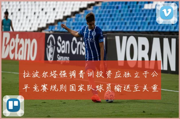 拉波尔塔强调青训投资应独立于公平竞赛规则国家队球员输送至关重要