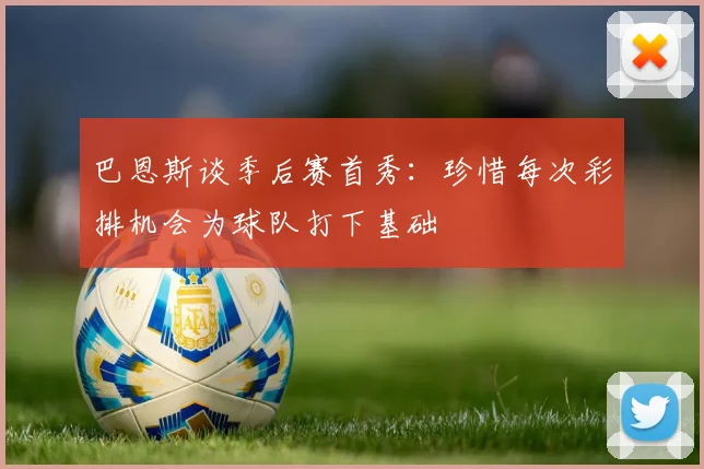 巴恩斯谈季后赛首秀：珍惜每次彩排机会为球队打下基础