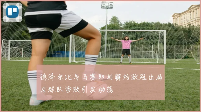 德泽尔比与马赛即刻解约欧冠出局后球队惨败引发动荡