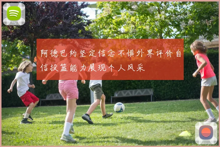 阿德巴约坚定信念不惧外界评价自信投篮能力展现个人风采