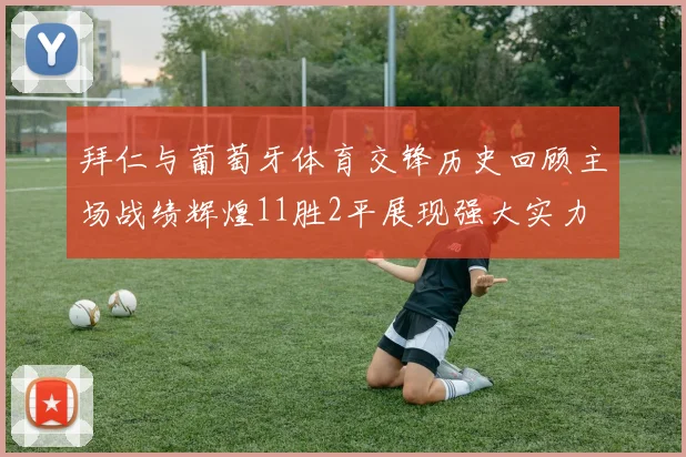 拜仁与葡萄牙体育交锋历史回顾主场战绩辉煌11胜2平展现强大实力