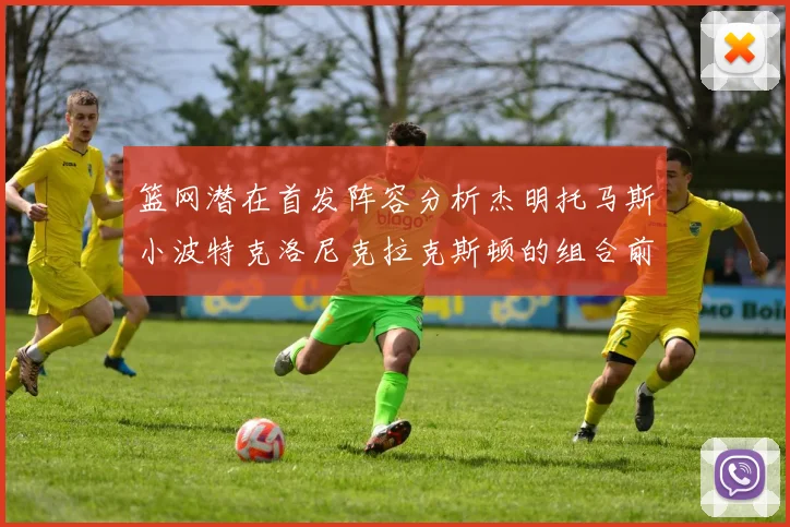 篮网潜在首发阵容分析杰明托马斯小波特克洛尼克拉克斯顿的组合前景