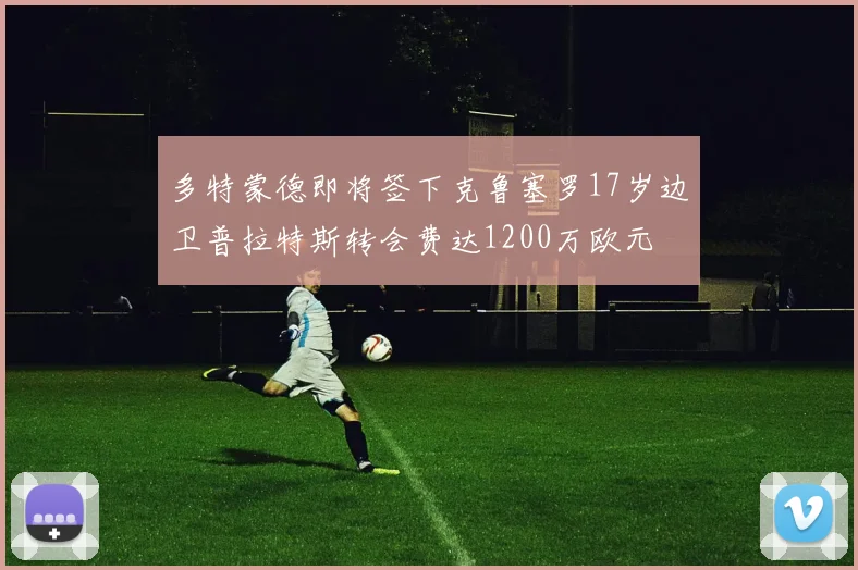 多特蒙德即将签下克鲁塞罗17岁边卫普拉特斯转会费达1200万欧元