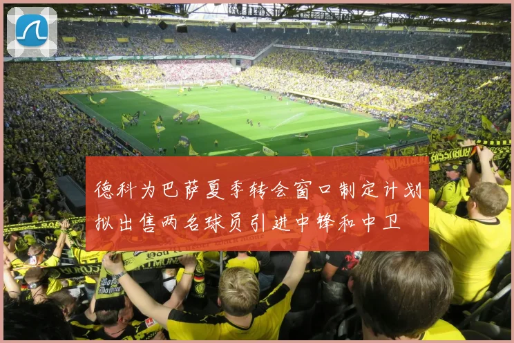 德科为巴萨夏季转会窗口制定计划拟出售两名球员引进中锋和中卫