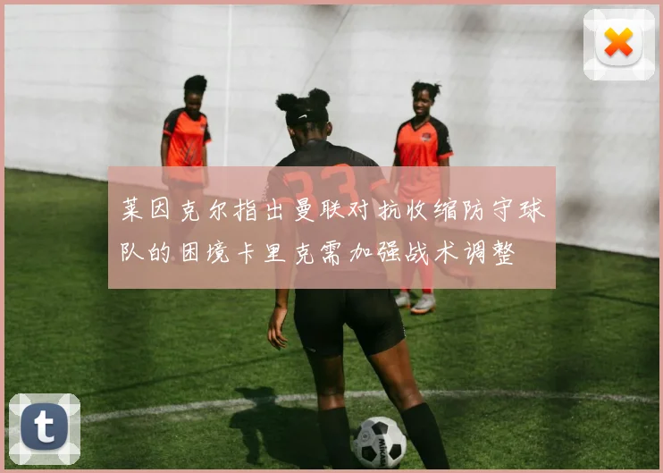 莱因克尔指出曼联对抗收缩防守球队的困境卡里克需加强战术调整
