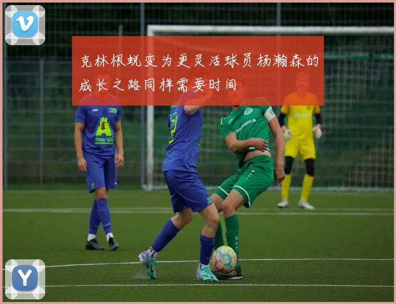 克林根蜕变为更灵活球员杨瀚森的成长之路同样需要时间