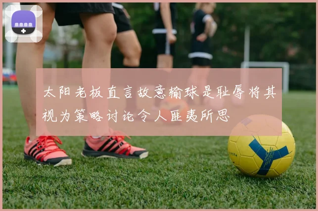 太阳老板直言故意输球是耻辱将其视为策略讨论令人匪夷所思