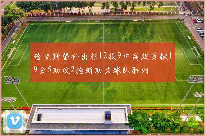 哈克斯替补出彩12投9中高效贡献19分5助攻2抢断助力球队胜利