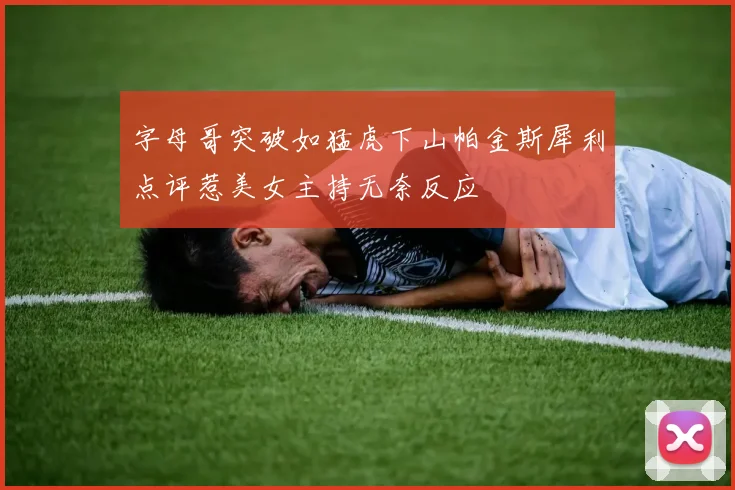 字母哥突破如猛虎下山帕金斯犀利点评惹美女主持无奈反应