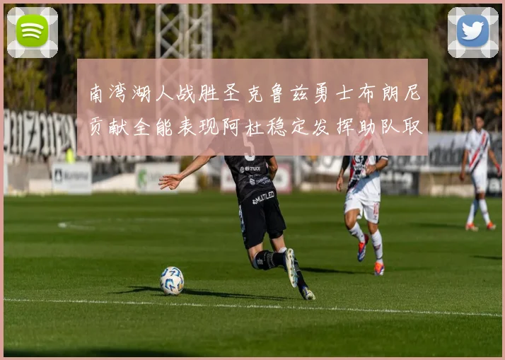 南湾湖人战胜圣克鲁兹勇士布朗尼贡献全能表现阿杜稳定发挥助队取胜