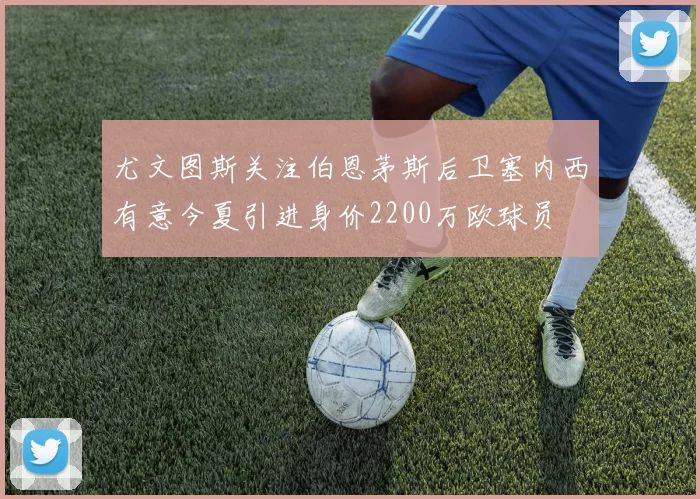 尤文图斯关注伯恩茅斯后卫塞内西有意今夏引进身价2200万欧球员