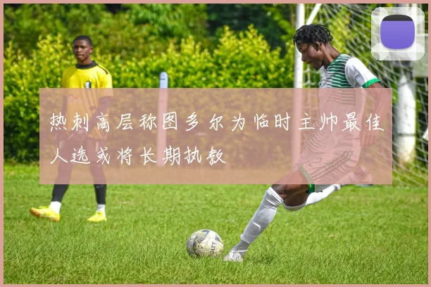 热刺高层称图多尔为临时主帅最佳人选或将长期执教