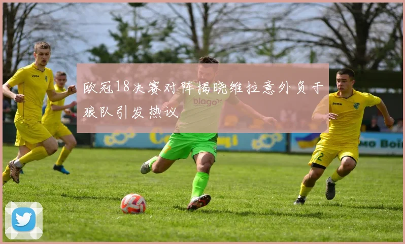 欧冠18决赛对阵揭晓维拉意外负于狼队引发热议
