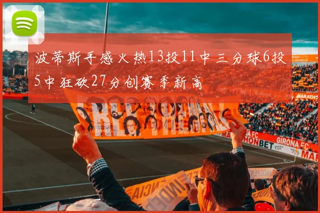 波蒂斯手感火热13投11中三分球6投5中狂砍27分创赛季新高