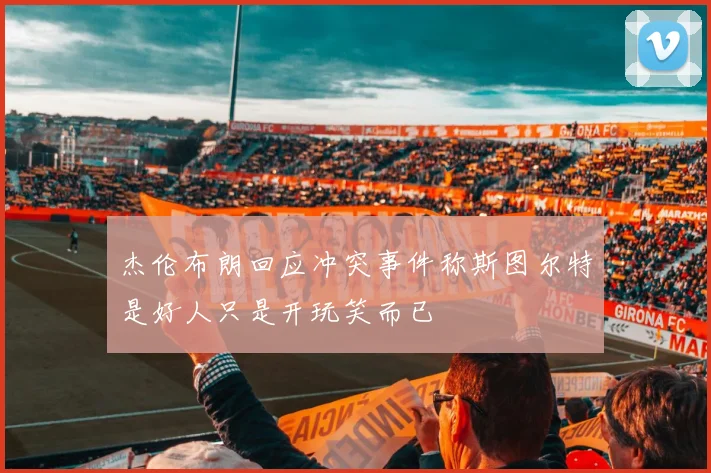 杰伦布朗回应冲突事件称斯图尔特是好人只是开玩笑而已