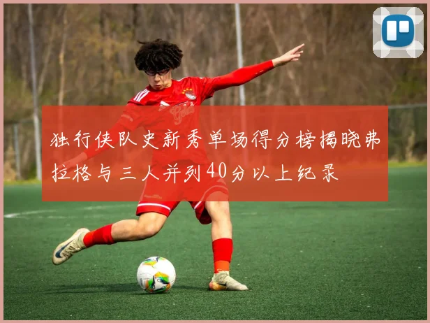 独行侠队史新秀单场得分榜揭晓弗拉格与三人并列40分以上纪录