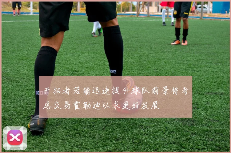开拓者若能迅速提升球队前景将考虑交易霍勒迪以求更好发展