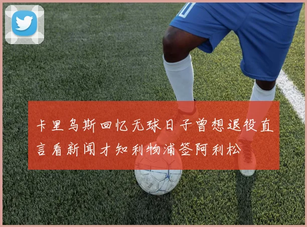 卡里乌斯回忆无球日子曾想退役直言看新闻才知利物浦签阿利松