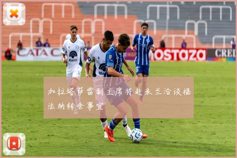 加拉塔萨雷副主席将赴米兰洽谈福法纳转会事宜