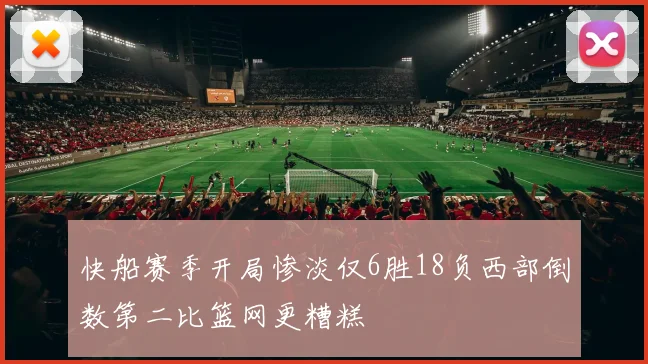 快船赛季开局惨淡仅6胜18负西部倒数第二比篮网更糟糕