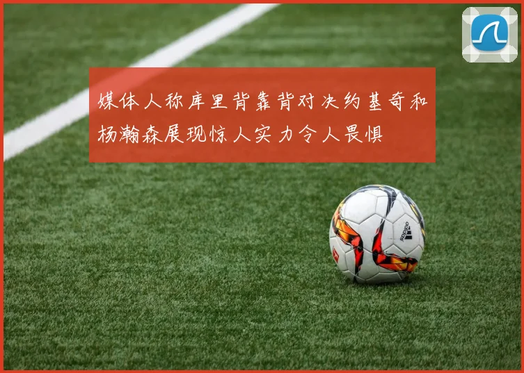 媒体人称库里背靠背对决约基奇和杨瀚森展现惊人实力令人畏惧