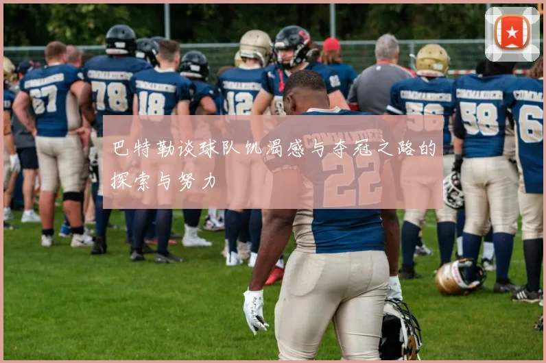 巴特勒谈球队饥渴感与夺冠之路的探索与努力