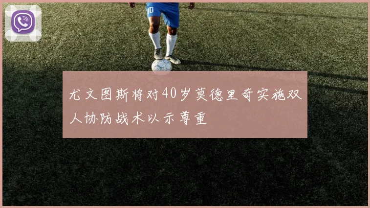 尤文图斯将对40岁莫德里奇实施双人协防战术以示尊重