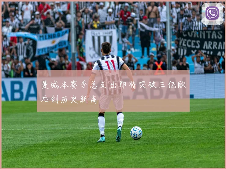 曼城本赛季总支出即将突破三亿欧元创历史新高