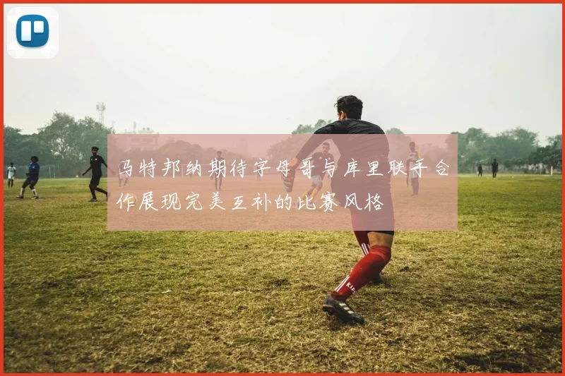 马特邦纳期待字母哥与库里联手合作展现完美互补的比赛风格