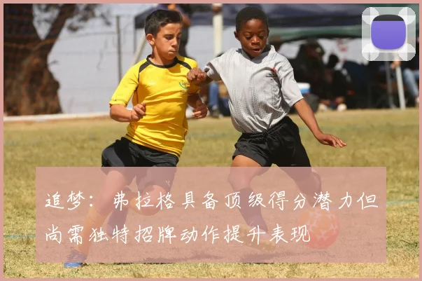 追梦：弗拉格具备顶级得分潜力但尚需独特招牌动作提升表现